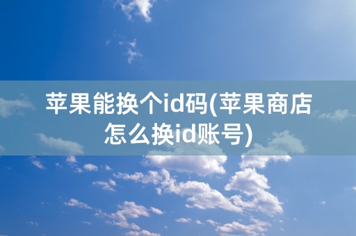 苹果能换个id码(苹果商店怎么换id账号)