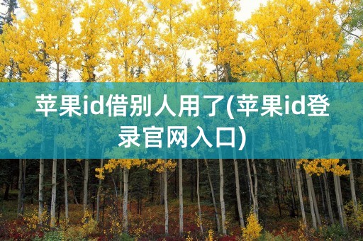 苹果id借别人用了(苹果id登录官网入口)