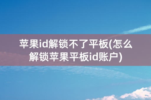 苹果id解锁不了平板(怎么解锁苹果平板id账户)