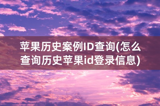 苹果历史案例ID查询(怎么查询历史苹果id登录信息)