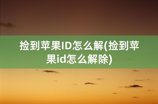 捡到苹果ID怎么解(捡到苹果id怎么解除)