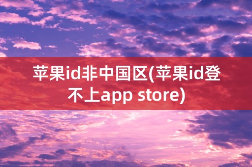 苹果id非中国区(苹果id登不上app store)