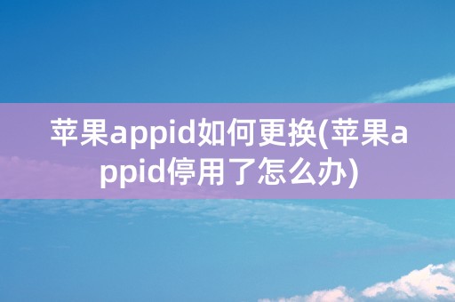 苹果appid如何更换(苹果appid停用了怎么办)