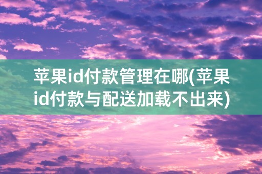 苹果id付款管理在哪(苹果id付款与配送加载不出来)