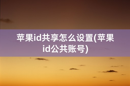 苹果id共享怎么设置(苹果id公共账号)