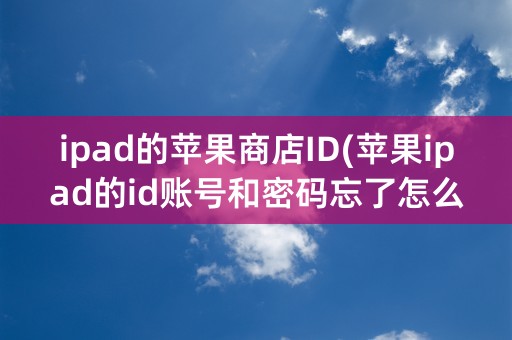 ipad的苹果商店ID(苹果ipad的id账号和密码忘了怎么办)