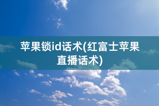 苹果锁id话术(红富士苹果直播话术)