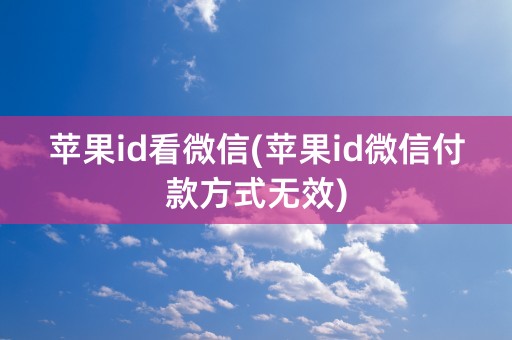 苹果id看微信(苹果id微信付款方式无效)