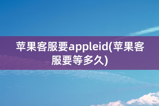 苹果客服要appleid(苹果客服要等多久)