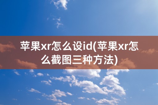 苹果xr怎么设id(苹果xr怎么截图三种方法)