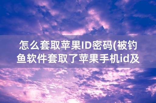 怎么套取苹果ID密码(被钓鱼软件套取了苹果手机id及密码)