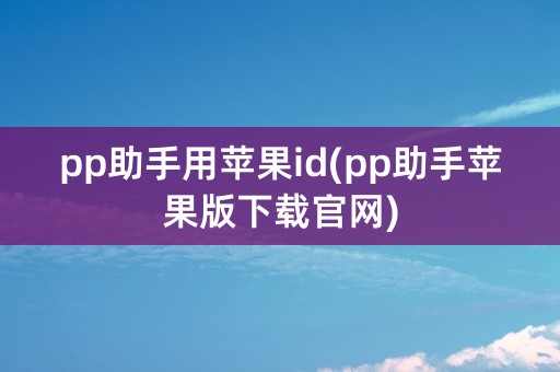 pp助手用苹果id(pp助手苹果版下载官网)