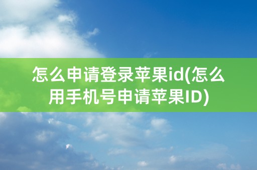 怎么申请登录苹果id(怎么用手机号申请苹果ID)