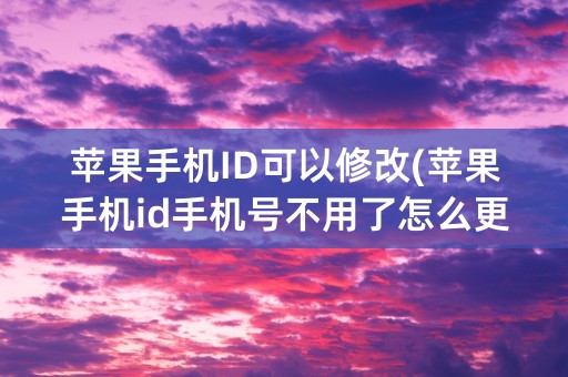 苹果手机ID可以修改(苹果手机id手机号不用了怎么更换)