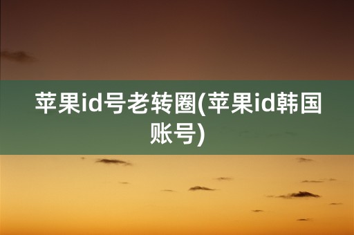 苹果id号老转圈(苹果id韩国账号)