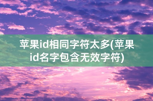 苹果id相同字符太多(苹果id名字包含无效字符)