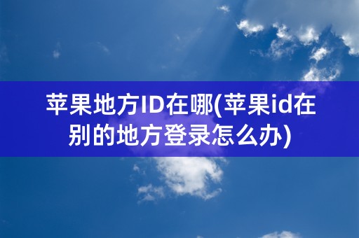 苹果地方ID在哪(苹果id在别的地方登录怎么办)