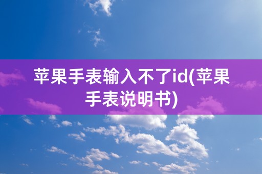 苹果手表输入不了id(苹果手表说明书)