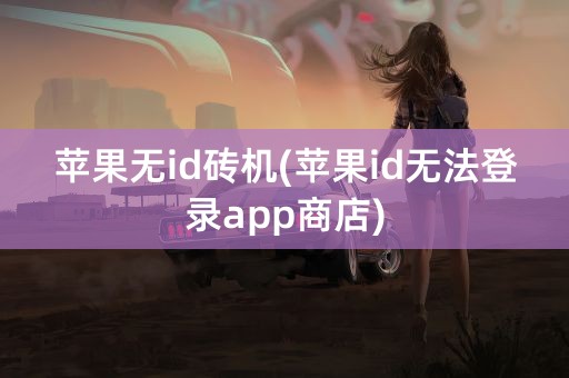 苹果无id砖机(苹果id无法登录app商店)