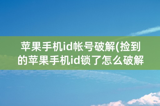 苹果手机id帐号破解(捡到的苹果手机id锁了怎么破解)