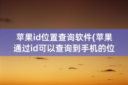 苹果id位置查询软件(苹果通过id可以查询到手机的位置)