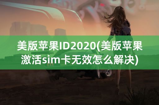 美版苹果ID2020(美版苹果激活sim卡无效怎么解决)