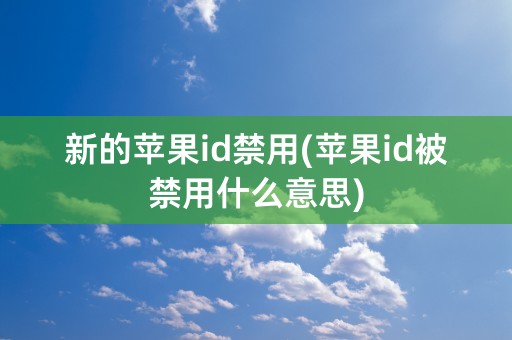 新的苹果id禁用(苹果id被禁用什么意思)