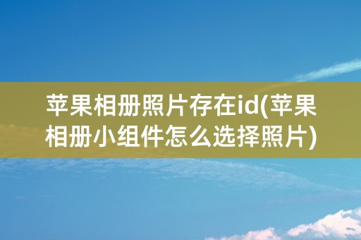 苹果相册照片存在id(苹果相册小组件怎么选择照片)