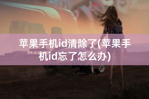 苹果手机id清除了(苹果手机id忘了怎么办)