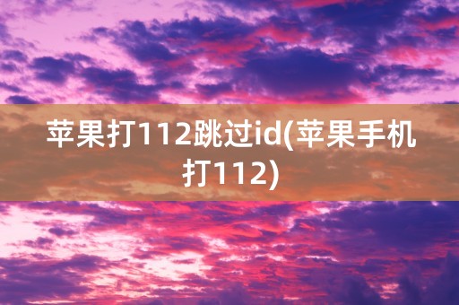 苹果打112跳过id(苹果手机打112)