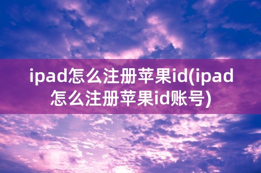 ipad怎么注册苹果id(ipad怎么注册苹果id账号)