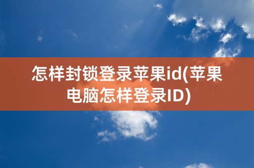 怎样封锁登录苹果id(苹果电脑怎样登录ID)