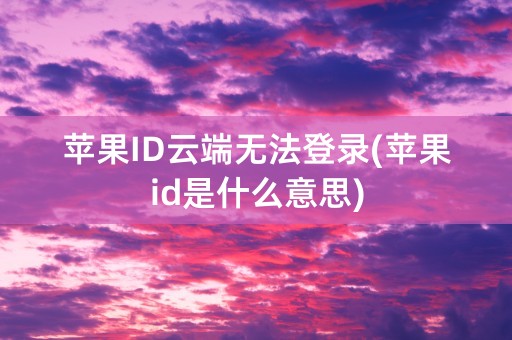 苹果ID云端无法登录(苹果id是什么意思)