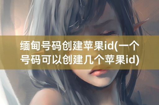 缅甸号码创建苹果id(一个号码可以创建几个苹果id)