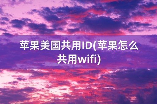 苹果美国共用ID(苹果怎么共用wifi)