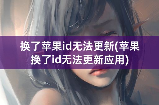 换了苹果id无法更新(苹果换了id无法更新应用)