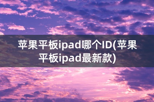 苹果平板ipad哪个ID(苹果平板ipad最新款)