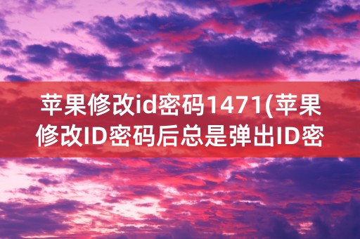 苹果修改id密码1471(苹果修改ID密码后总是弹出ID密码验证)