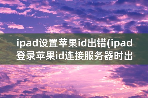 ipad设置苹果id出错(ipad登录苹果id连接服务器时出错)