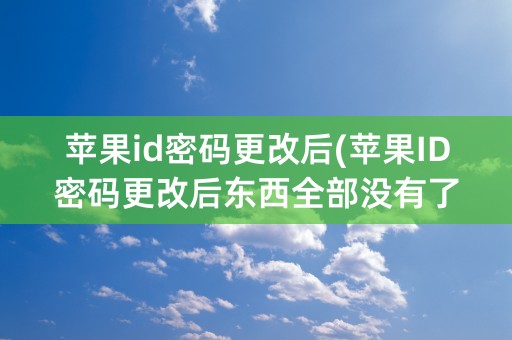 苹果id密码更改后(苹果ID密码更改后东西全部没有了)