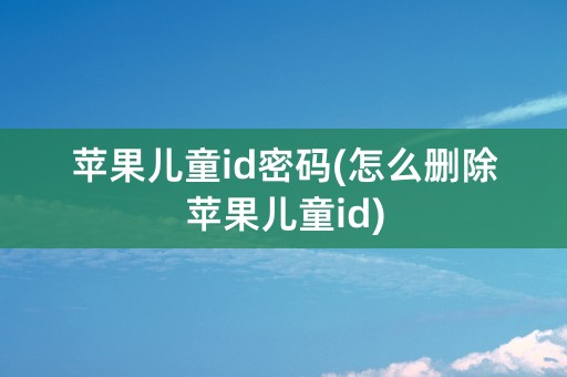 苹果儿童id密码(怎么删除苹果儿童id)