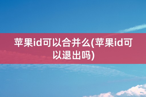 苹果id可以合并么(苹果id可以退出吗)