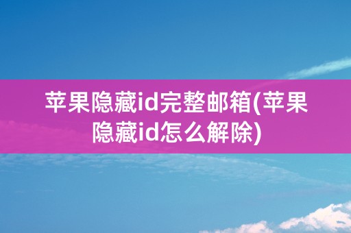 苹果隐藏id完整邮箱(苹果隐藏id怎么解除)