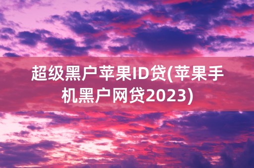 超级黑户苹果ID贷(苹果手机黑户网贷2023)