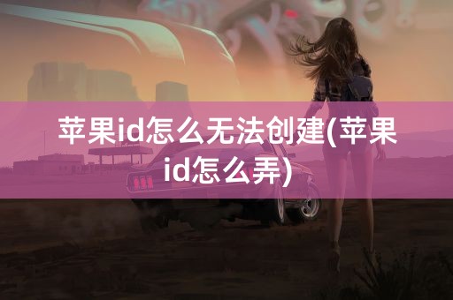 苹果id怎么无法创建(苹果id怎么弄)