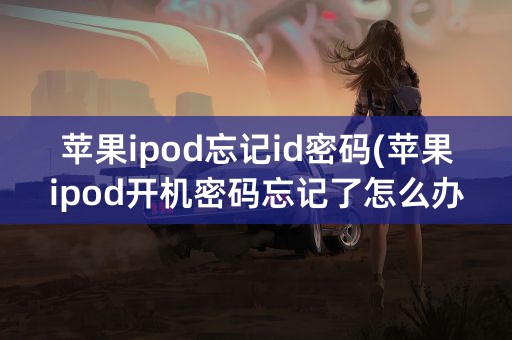 苹果ipod忘记id密码(苹果ipod开机密码忘记了怎么办)