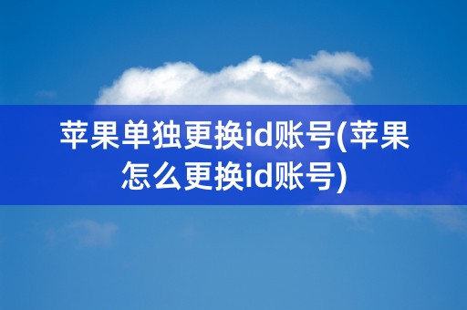 苹果单独更换id账号(苹果怎么更换id账号)