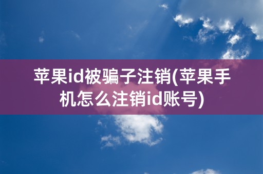 苹果id被骗子注销(苹果手机怎么注销id账号)