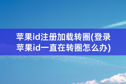 苹果id注册加载转圈(登录苹果id一直在转圈怎么办)