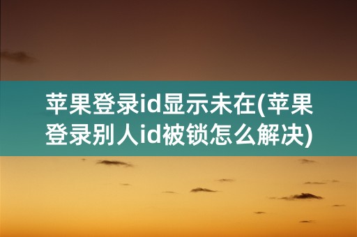 苹果登录id显示未在(苹果登录别人id被锁怎么解决)